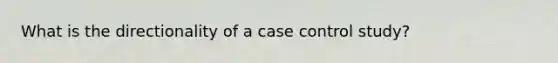 What is the directionality of a case control study?