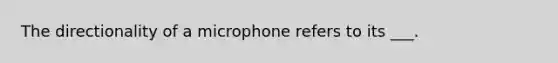 The directionality of a microphone refers to its ___.