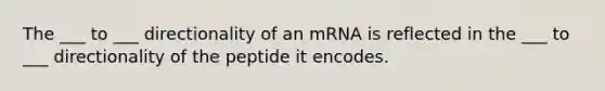 The ___ to ___ directionality of an mRNA is reflected in the ___ to ___ directionality of the peptide it encodes.