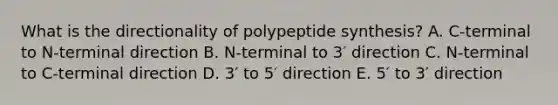 What is the directionality of polypeptide synthesis? A. C-terminal to N-terminal direction B. N-terminal to 3′ direction C. N-terminal to C-terminal direction D. 3′ to 5′ direction E. 5′ to 3′ direction