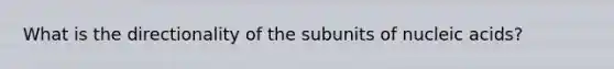 What is the directionality of the subunits of nucleic acids?