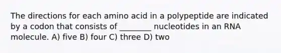 The directions for each amino acid in a polypeptide are indicated by a codon that consists of ________ nucleotides in an RNA molecule. A) five B) four C) three D) two