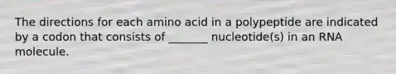 The directions for each amino acid in a polypeptide are indicated by a codon that consists of _______ nucleotide(s) in an RNA molecule.