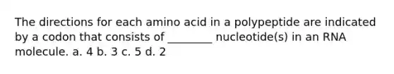 The directions for each amino acid in a polypeptide are indicated by a codon that consists of ________ nucleotide(s) in an RNA molecule. a. 4 b. 3 c. 5 d. 2