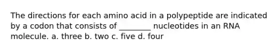 The directions for each amino acid in a polypeptide are indicated by a codon that consists of ________ nucleotides in an RNA molecule. a. three b. two c. five d. four