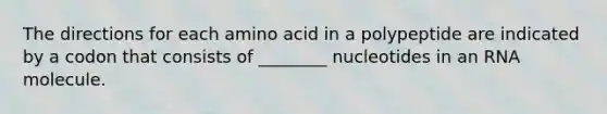 The directions for each amino acid in a polypeptide are indicated by a codon that consists of ________ nucleotides in an RNA molecule.