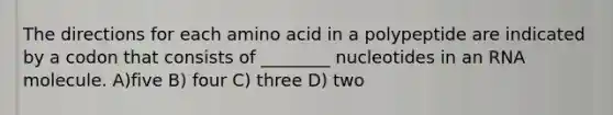 The directions for each amino acid in a polypeptide are indicated by a codon that consists of ________ nucleotides in an RNA molecule. A)five B) four C) three D) two