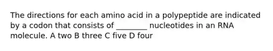 The directions for each amino acid in a polypeptide are indicated by a codon that consists of ________ nucleotides in an RNA molecule. A two B three C five D four