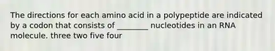 The directions for each amino acid in a polypeptide are indicated by a codon that consists of ________ nucleotides in an RNA molecule. three two five four