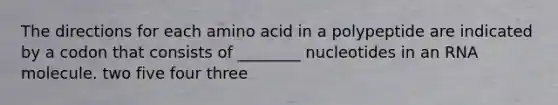 The directions for each amino acid in a polypeptide are indicated by a codon that consists of ________ nucleotides in an RNA molecule. two five four three