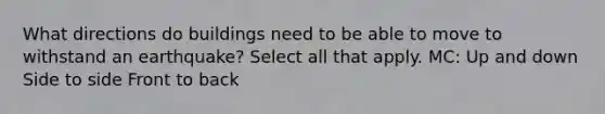 What directions do buildings need to be able to move to withstand an earthquake? Select all that apply. MC: Up and down Side to side Front to back