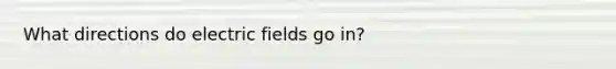 What directions do electric fields go in?