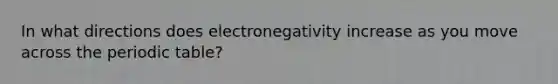 In what directions does electronegativity increase as you move across <a href='https://www.questionai.com/knowledge/kIrBULvFQz-the-periodic-table' class='anchor-knowledge'>the periodic table</a>?