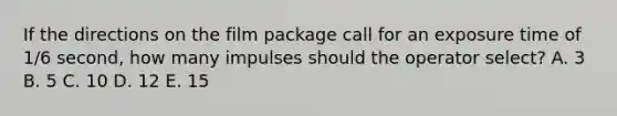 If the directions on the film package call for an exposure time of 1/6 second, how many impulses should the operator select? A. 3 B. 5 C. 10 D. 12 E. 15