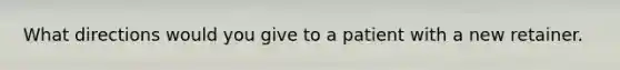 What directions would you give to a patient with a new retainer.