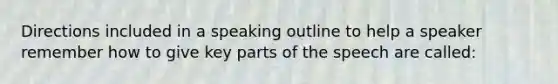 Directions included in a speaking outline to help a speaker remember how to give key parts of the speech are called: