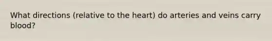 What directions (relative to the heart) do arteries and veins carry blood?