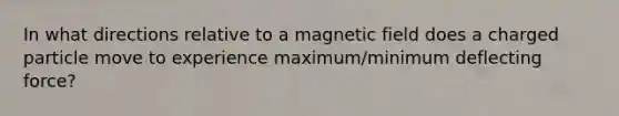 In what directions relative to a magnetic field does a charged particle move to experience maximum/minimum deflecting force?