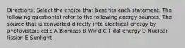 Directions: Select the choice that best fits each statement. The following question(s) refer to the following energy sources. The source that is converted directly into electrical energy by photovoltaic cells A Biomass B Wind C Tidal energy D Nuclear fission E Sunlight