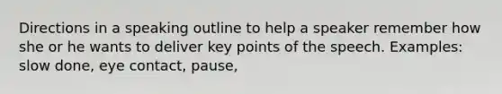 Directions in a speaking outline to help a speaker remember how she or he wants to deliver key points of the speech. Examples: slow done, eye contact, pause,