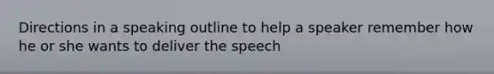 Directions in a speaking outline to help a speaker remember how he or she wants to deliver the speech