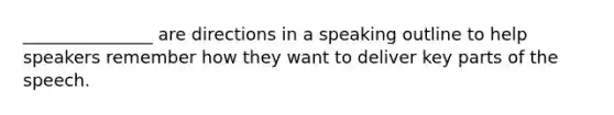 _______________ are directions in a speaking outline to help speakers remember how they want to deliver key parts of the speech.