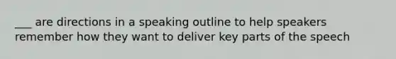 ___ are directions in a speaking outline to help speakers remember how they want to deliver key parts of the speech