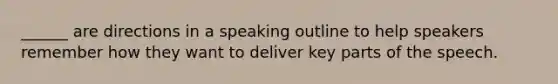 ______ are directions in a speaking outline to help speakers remember how they want to deliver key parts of the speech.