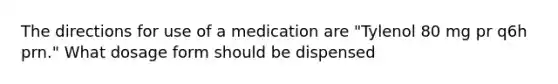 The directions for use of a medication are "Tylenol 80 mg pr q6h prn." What dosage form should be dispensed