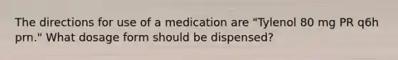 The directions for use of a medication are "Tylenol 80 mg PR q6h prn." What dosage form should be dispensed?