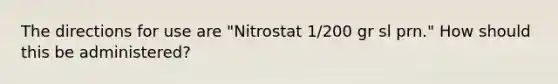 The directions for use are "Nitrostat 1/200 gr sl prn." How should this be administered?