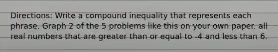 Directions: Write a compound inequality that represents each phrase. Graph 2 of the 5 problems like this on your own paper. all real numbers that are greater than or equal to -4 and less than 6.