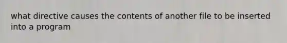 what directive causes the contents of another file to be inserted into a program