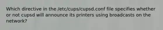 Which directive in the /etc/cups/cupsd.conf file specifies whether or not cupsd will announce its printers using broadcasts on the network?