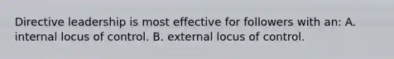 Directive leadership is most effective for followers with an: A. internal locus of control. B. external locus of control.