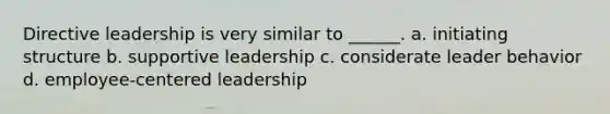 Directive leadership is very similar to ______. a. initiating structure b. supportive leadership c. considerate leader behavior d. employee-centered leadership