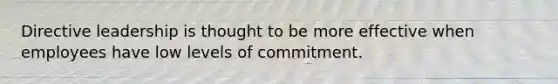 Directive leadership is thought to be more effective when employees have low levels of commitment.