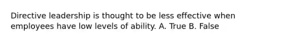 Directive leadership is thought to be less effective when employees have low levels of ability. A. True B. False