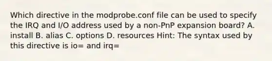 Which directive in the modprobe.conf file can be used to specify the IRQ and I/O address used by a non-PnP expansion board? A. install B. alias C. options D. resources Hint: The syntax used by this directive is io= and irq=