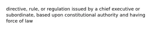 directive, rule, or regulation issued by a chief executive or subordinate, based upon constitutional authority and having force of law