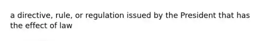 a directive, rule, or regulation issued by the President that has the effect of law