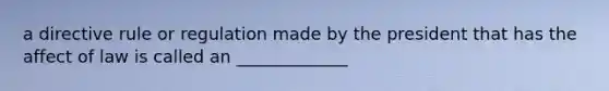 a directive rule or regulation made by the president that has the affect of law is called an _____________