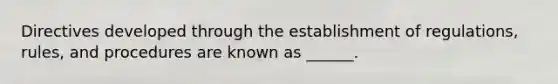 Directives developed through the establishment of regulations, rules, and procedures are known as ______.