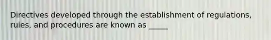 Directives developed through the establishment of regulations, rules, and procedures are known as _____