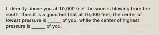 If directly above you at 10,000 feet the wind is blowing from the south, then it is a good bet that at 10,000 feet, the center of lowest pressure is ______ of you, while the center of highest pressure is ______ of you.