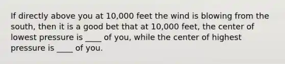 If directly above you at 10,000 feet the wind is blowing from the south, then it is a good bet that at 10,000 feet, the center of lowest pressure is ____ of you, while the center of highest pressure is ____ of you.