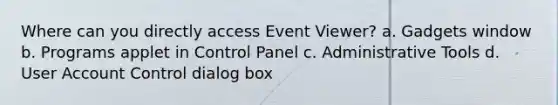 Where can you directly access Event Viewer? a. Gadgets window b. Programs applet in Control Panel c. Administrative Tools d. User Account Control dialog box