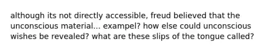 although its not directly accessible, freud believed that the unconscious material... exampel? how else could unconscious wishes be revealed? what are these slips of the tongue called?