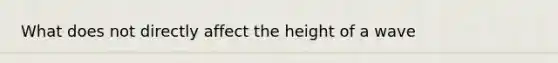 What does not directly affect the height of a wave