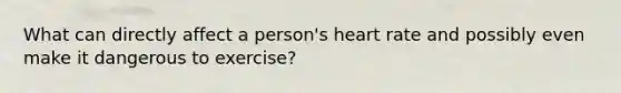 What can directly affect a person's heart rate and possibly even make it dangerous to exercise?